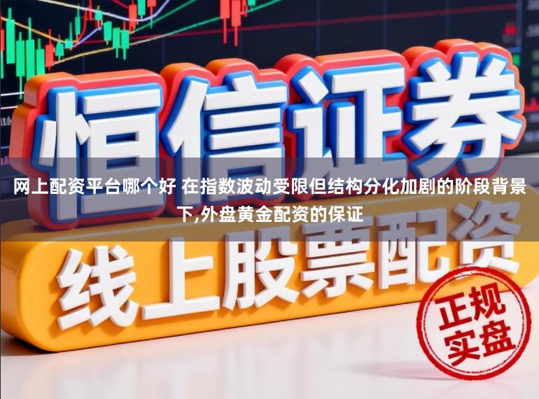 网上配资平台哪个好 在指数波动受限但结构分化加剧的阶段背景下，外盘黄金配资的保证