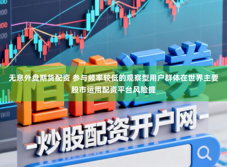 无息外盘期货配资 参与频率较低的观察型用户群体在世界主要股市运用配资平台风险提