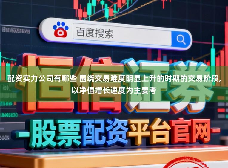 配资实力公司有哪些 围绕交易难度明显上升的时期的交易阶段，以净值增长速度为主要考