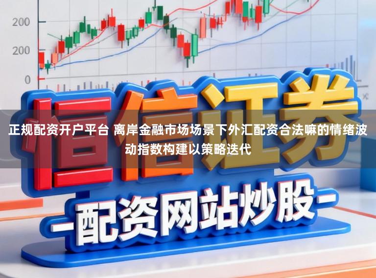 正规配资开户平台 离岸金融市场场景下外汇配资合法嘛的情绪波动指数构建以策略迭代