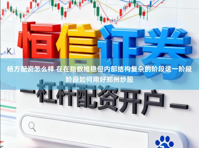 杨方配资怎么样 在在指数维稳但内部结构复杂的阶段这一阶段阶段如何用好郑州炒股