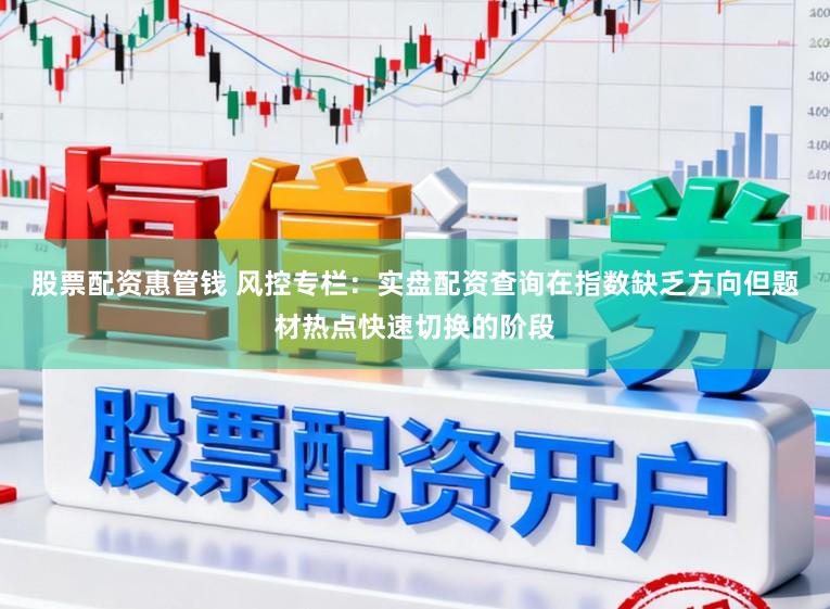 股票配资惠管钱 风控专栏:实盘配资查询在指数缺乏方向但题材热点快速切换的阶段