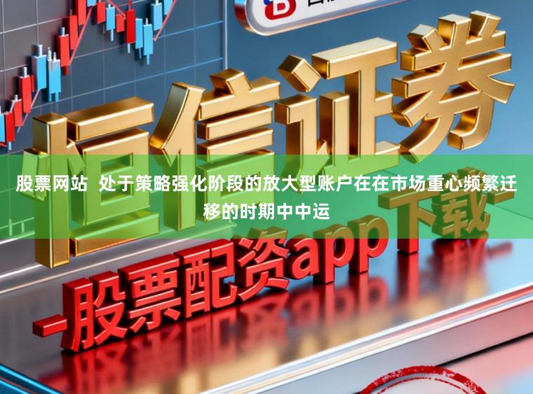股票网站  处于策略强化阶段的放大型账户在在市场重心频繁迁移的时期中中运