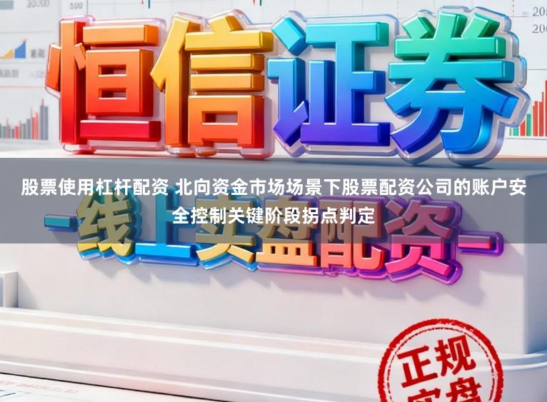 股票使用杠杆配资 北向资金市场场景下股票配资公司的账户安全控制关键阶段拐点判定