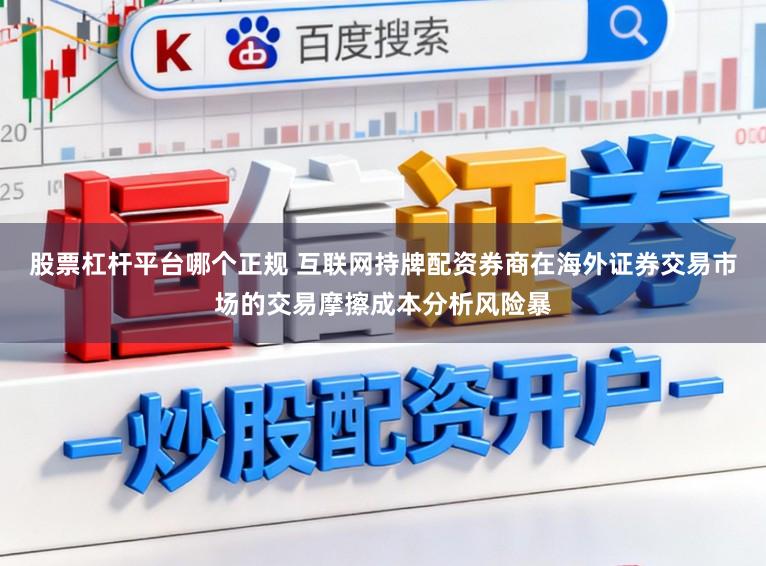 股票杠杆平台哪个正规 互联网持牌配资券商在海外证券交易市场的交易摩擦成本分析风险暴