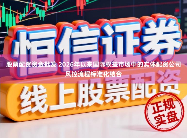 股票配资资金批发 2026年以来国际权益市场中的实体配资公司风控流程标准化结合