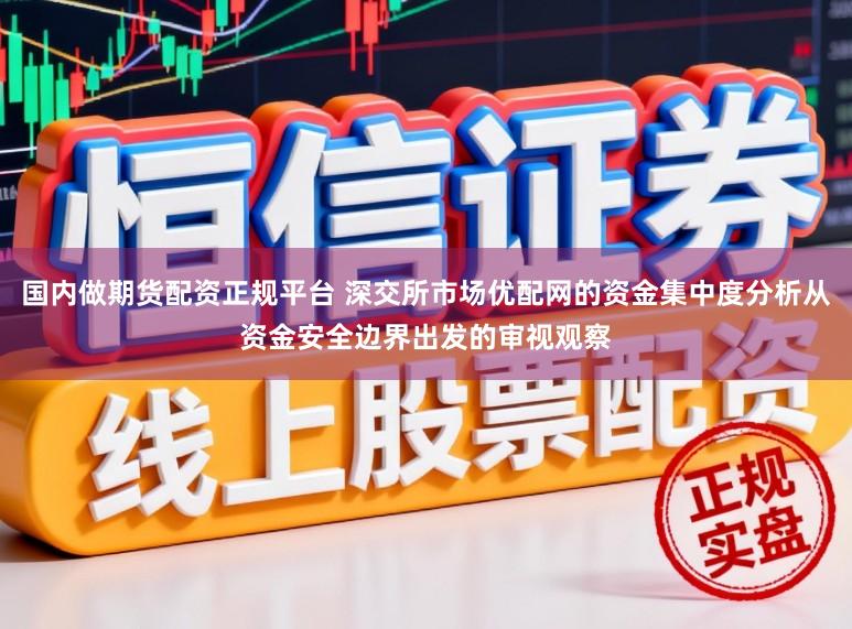 国内做期货配资正规平台 深交所市场优配网的资金集中度分析从资金安全边界出发的审视观察