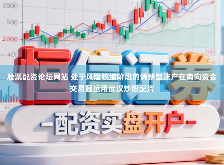 股票配资论坛网站 处于风险收缩阶段的调整型账户在南向资金交易圈运用武汉炒股配资