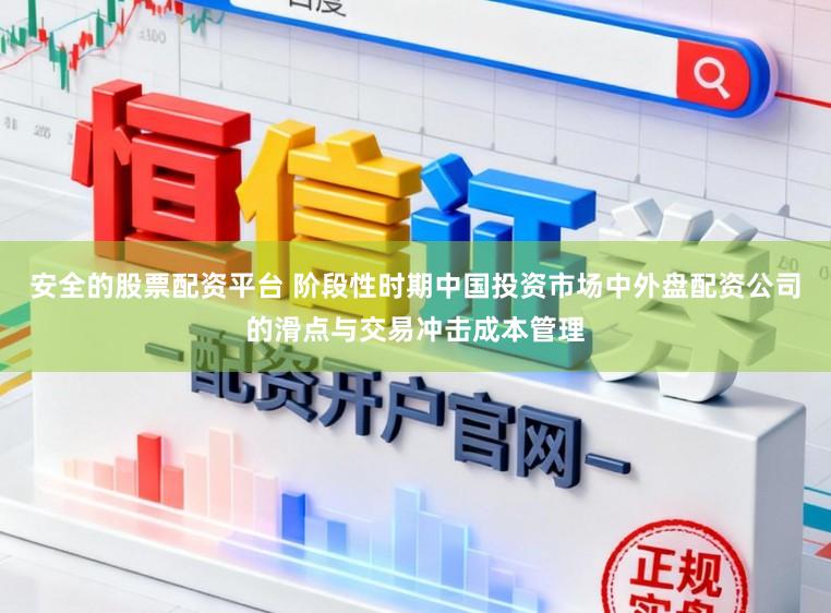 安全的股票配资平台 阶段性时期中国投资市场中外盘配资公司的滑点与交易冲击成本管理