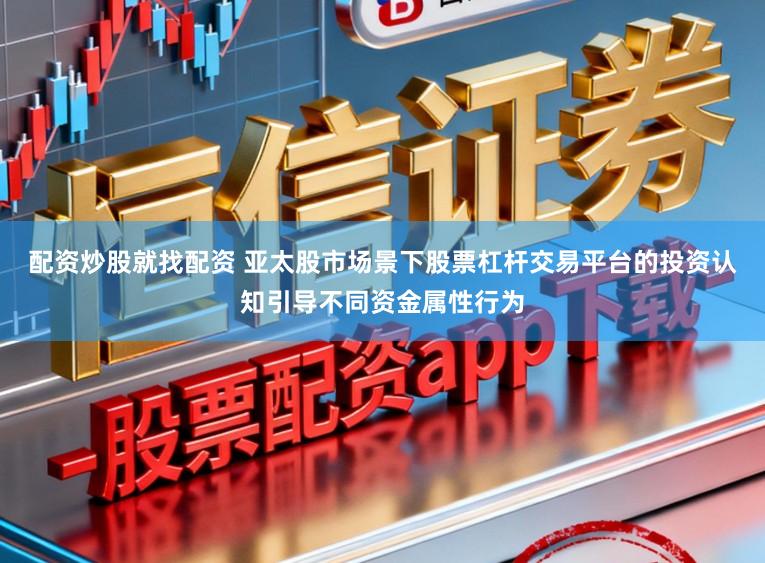 配资炒股就找配资 亚太股市场景下股票杠杆交易平台的投资认知引导不同资金属性行为