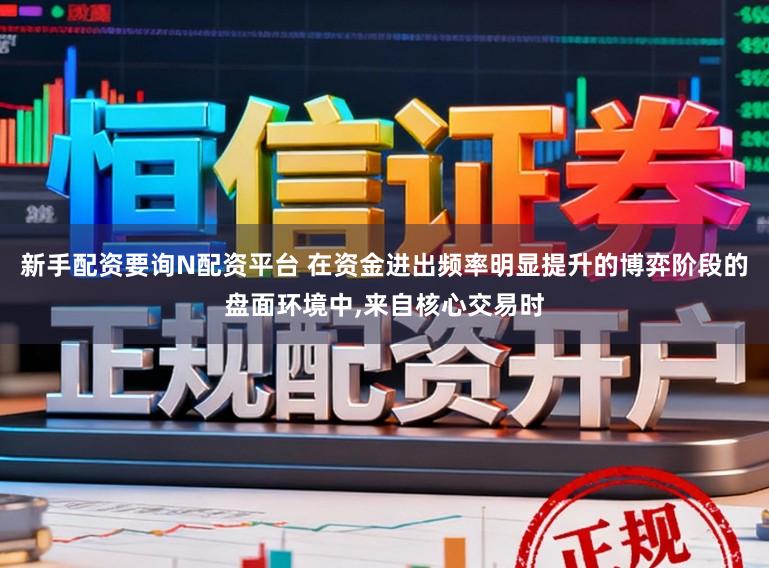 新手配资要询N配资平台 在资金进出频率明显提升的博弈阶段的盘面环境中，来自核心交易时
