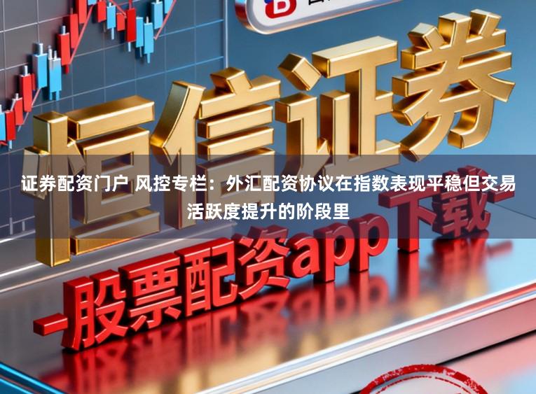 证券配资门户 风控专栏：外汇配资协议在指数表现平稳但交易活跃度提升的阶段里