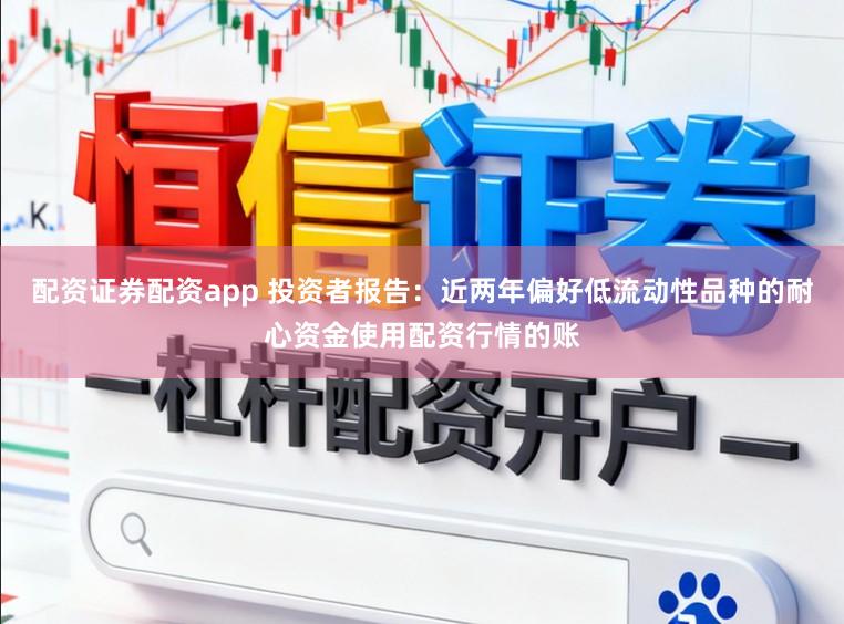 配资证券配资app 投资者报告：近两年偏好低流动性品种的耐心资金使用配资行情的账