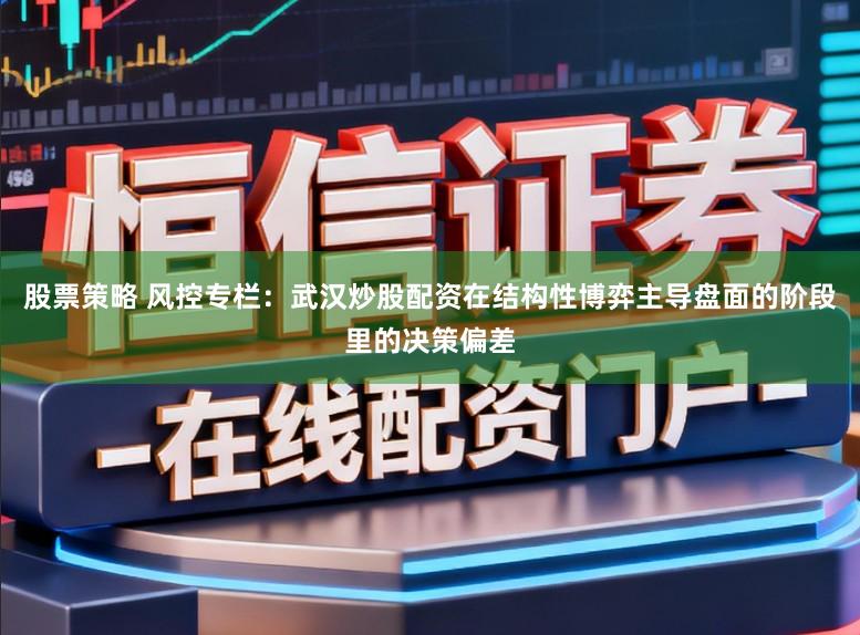股票策略 风控专栏:武汉炒股配资在结构性博弈主导盘面的阶段里的决策偏差