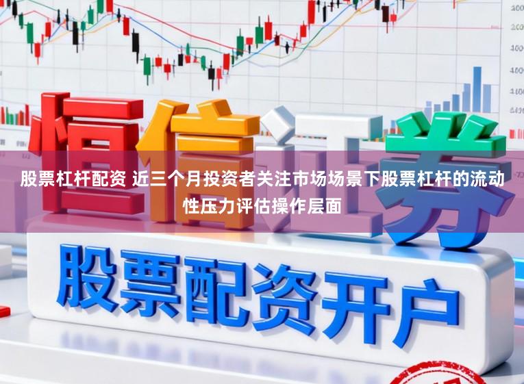 股票杠杆配资 近三个月投资者关注市场场景下股票杠杆的流动性压力评估操作层面