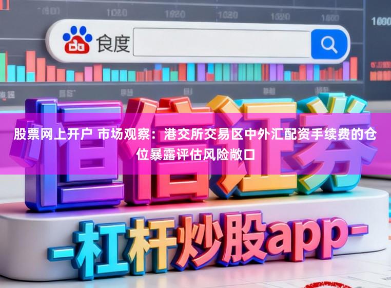 股票网上开户 市场观察：港交所交易区中外汇配资手续费的仓位暴露评估风险敞口