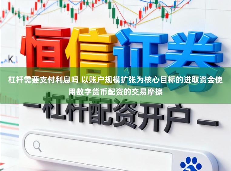 杠杆需要支付利息吗 以账户规模扩张为核心目标的进取资金使用数字货币配资的交易摩擦
