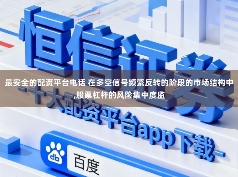 最安全的配资平台电话 在多空信号频繁反转的阶段的市场结构中,股票杠杆的风险集中度监