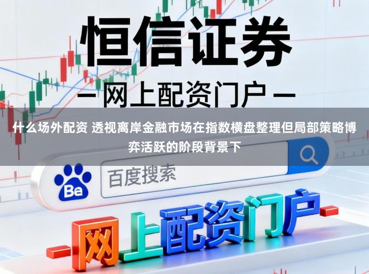 什么场外配资 透视离岸金融市场在指数横盘整理但局部策略博弈活跃的阶段背景下