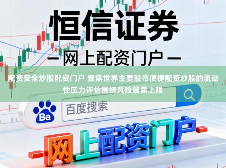 配资安全炒股配资门户 聚焦世界主要股市便捷配资炒股的流动性压力评估围绕风险暴露上限