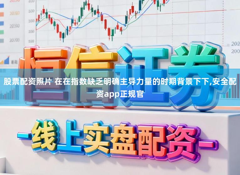 股票配资照片 在在指数缺乏明确主导力量的时期背景下下，安全配资app正规官