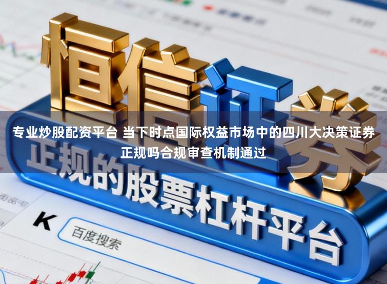 专业炒股配资平台 当下时点国际权益市场中的四川大决策证券正规吗合规审查机制通过