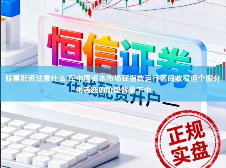 股票配资注意什么 在中国资本市场在指数运行区间收窄但个股分化活跃的阶段背景下中