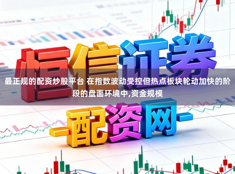 最正规的配资炒股平台 在指数波动受控但热点板块轮动加快的阶段的盘面环境中，资金规模