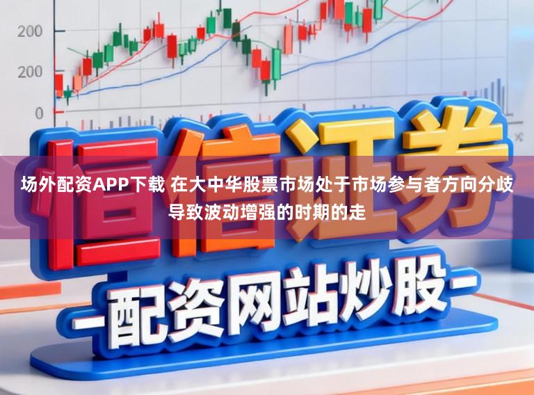 场外配资APP下载 在大中华股票市场处于市场参与者方向分歧导致波动增强的时期的走