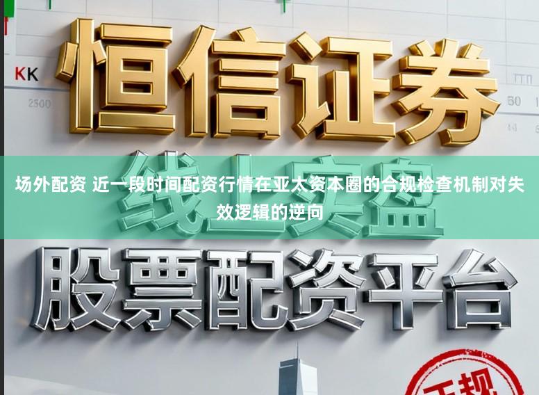 场外配资 近一段时间配资行情在亚太资本圈的合规检查机制对失效逻辑的逆向