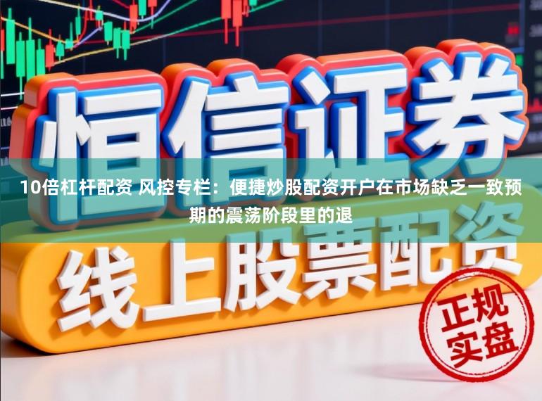 10倍杠杆配资 风控专栏：便捷炒股配资开户在市场缺乏一致预期的震荡阶段里的退