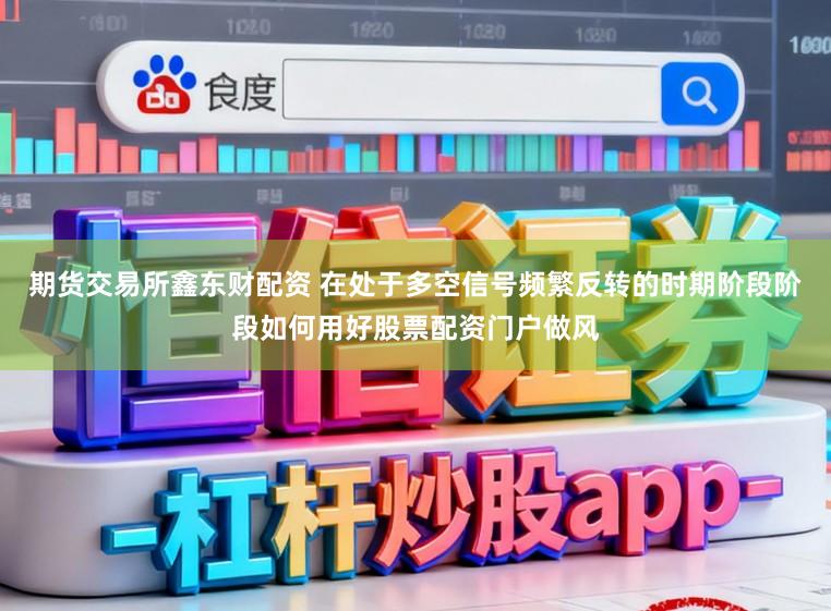 期货交易所鑫东财配资 在处于多空信号频繁反转的时期阶段阶段如何用好股票配资门户做风
