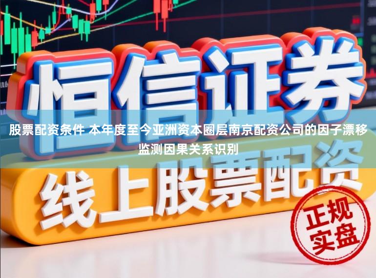 股票配资条件 本年度至今亚洲资本圈层南京配资公司的因子漂移监测因果关系识别