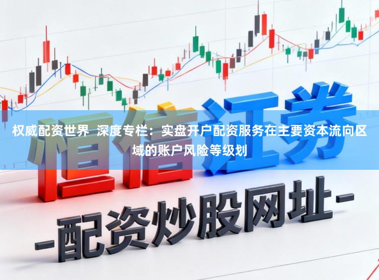 权威配资世界  深度专栏：实盘开户配资服务在主要资本流向区域的账户风险等级划