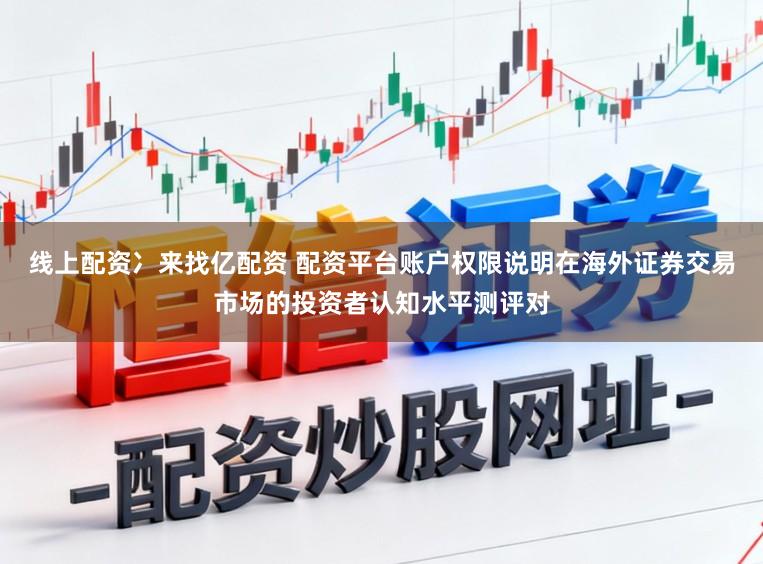 线上配资冫来找亿配资 配资平台账户权限说明在海外证券交易市场的投资者认知水平测评对