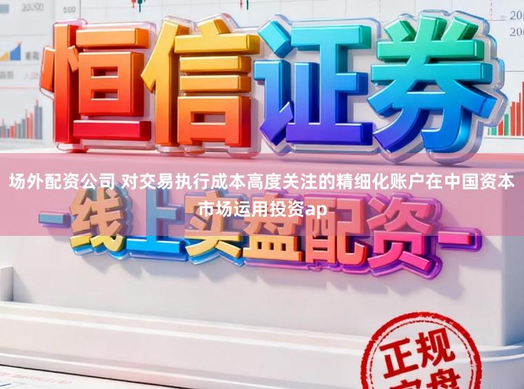 场外配资公司 对交易执行成本高度关注的精细化账户在中国资本市场运用投资ap