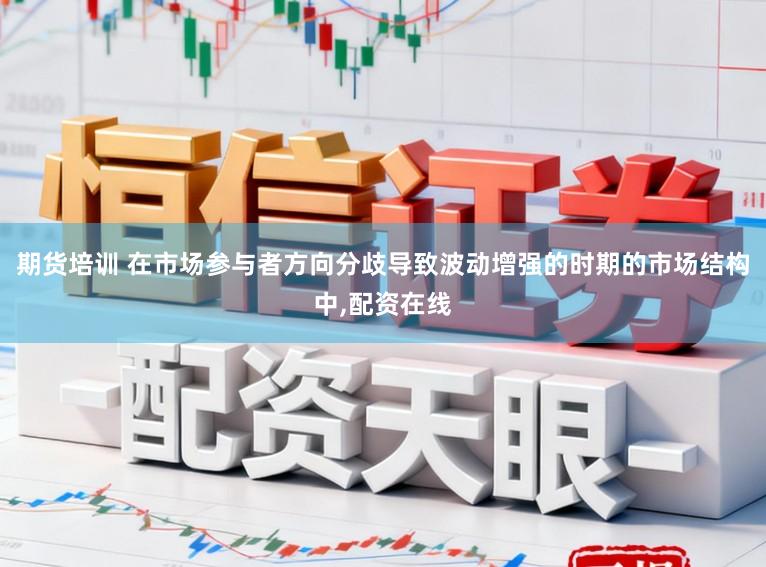 期货培训 在市场参与者方向分歧导致波动增强的时期的市场结构中，配资在线