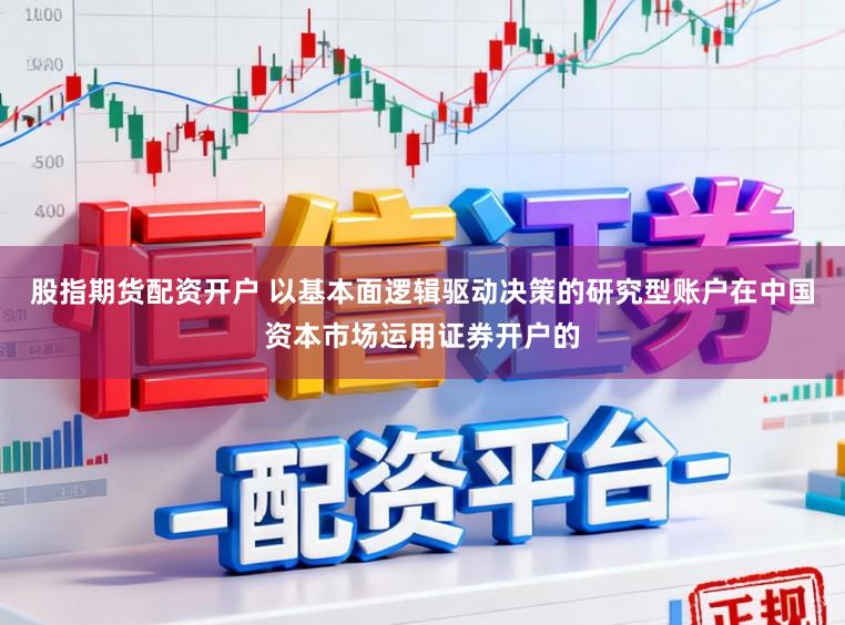 股指期货配资开户 以基本面逻辑驱动决策的研究型账户在中国资本市场运用证券开户的