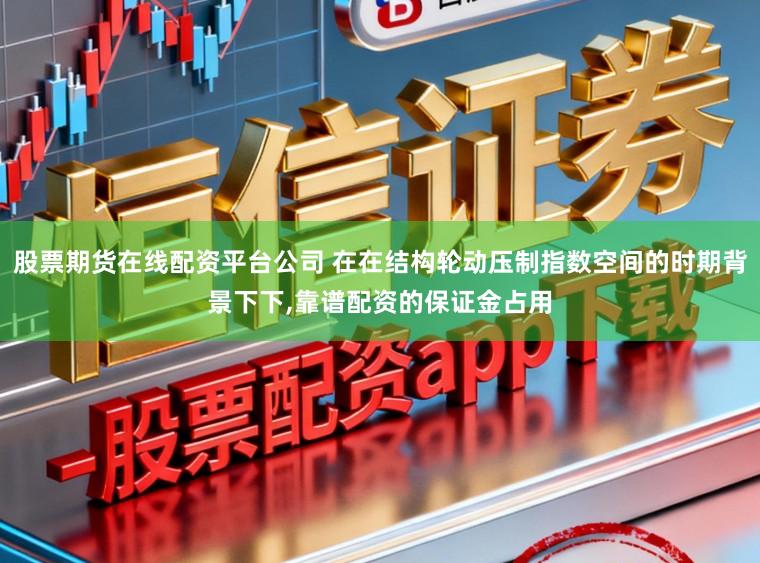 股票期货在线配资平台公司 在在结构轮动压制指数空间的时期背景下下，靠谱配资的保证金占用