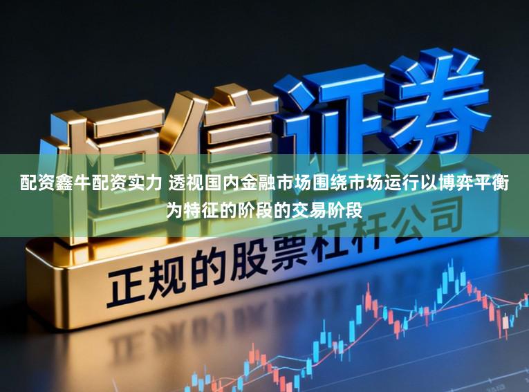 配资鑫牛配资实力 透视国内金融市场围绕市场运行以博弈平衡为特征的阶段的交易阶段