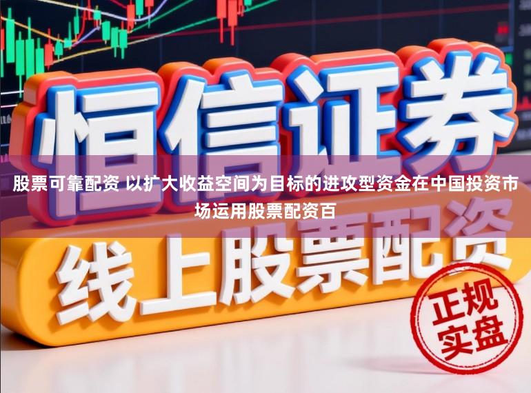 股票可靠配资 以扩大收益空间为目标的进攻型资金在中国投资市场运用股票配资百