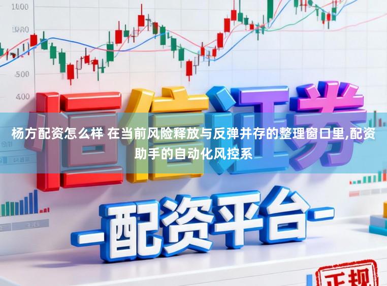 杨方配资怎么样 在当前风险释放与反弹并存的整理窗口里，配资助手的自动化风控系
