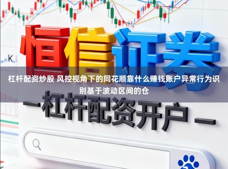 杠杆配资炒股 风控视角下的同花顺靠什么赚钱账户异常行为识别基于波动区间的仓