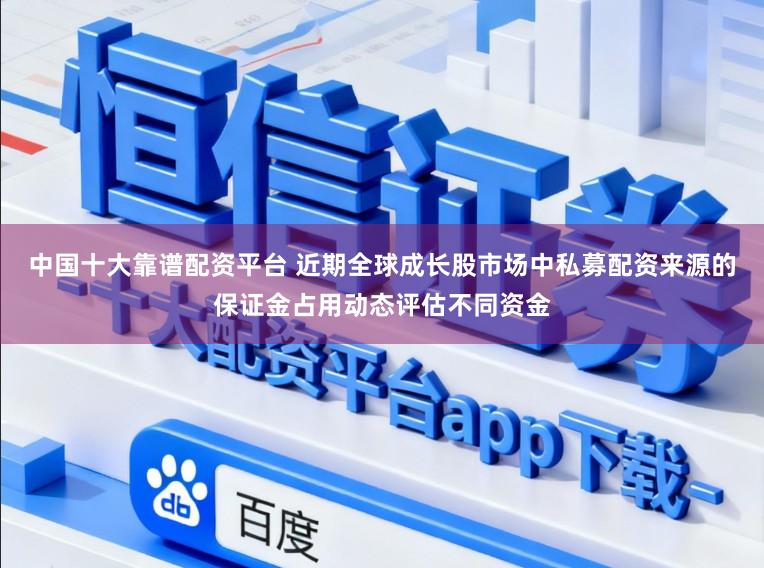 中国十大靠谱配资平台 近期全球成长股市场中私募配资来源的保证金占用动态评估不同资金