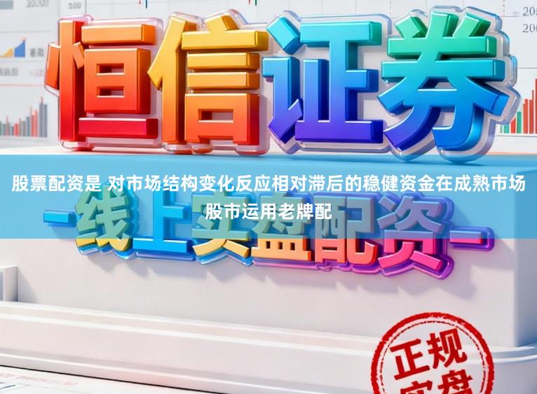 股票配资是 对市场结构变化反应相对滞后的稳健资金在成熟市场股市运用老牌配
