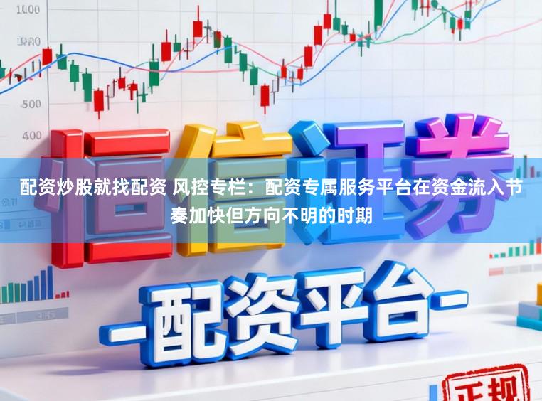 配资炒股就找配资 风控专栏：配资专属服务平台在资金流入节奏加快但方向不明的时期