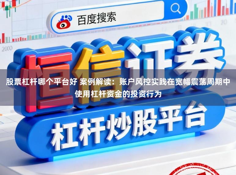 股票杠杆哪个平台好 案例解读：账户风控实践在宽幅震荡周期中使用杠杆资金的投资行为