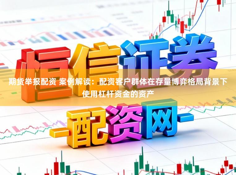 期货举报配资 案例解读：配资客户群体在存量博弈格局背景下使用杠杆资金的资产