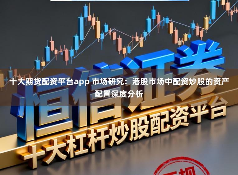 十大期货配资平台app 市场研究:港股市场中配资炒股的资产配置深度分析