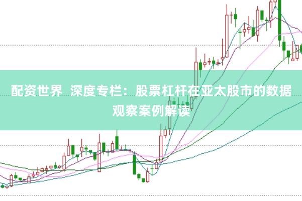 配资世界  深度专栏：股票杠杆在亚太股市的数据观察案例解读